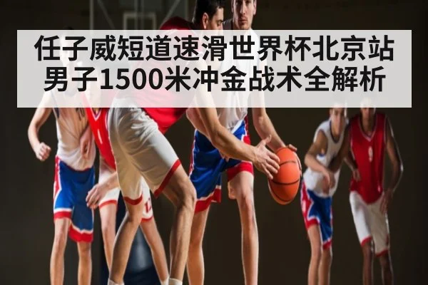任子威短道速滑世界杯北京站男子1500米冲金战术全解析 - kaiyun