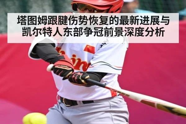 塔图姆跟腱伤势恢复的最新进展与凯尔特人东部争冠前景深度分析 - kaiyun