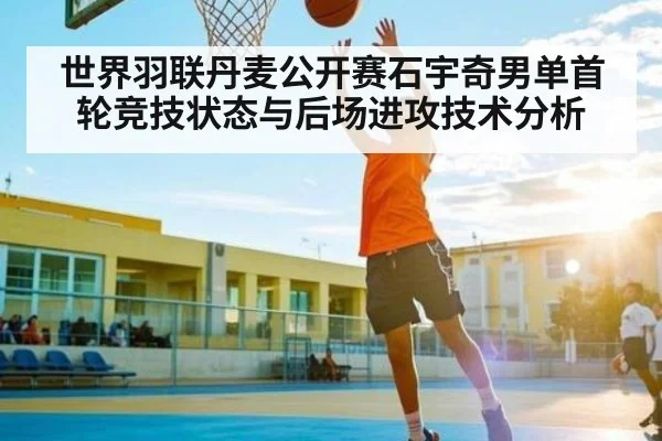 世界羽联丹麦公开赛石宇奇男单首轮竞技状态与后场进攻技术分析 - kaiyun