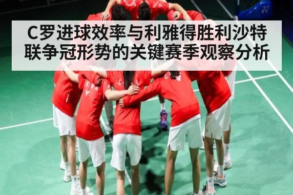 C罗进球效率与利雅得胜利沙特联争冠形势的关键赛季观察分析
