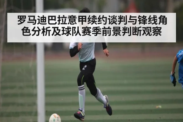 罗马迪巴拉意甲续约谈判与锋线角色分析及球队赛季前景判断观察
