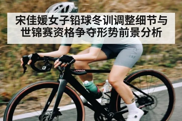 宋佳媛女子铅球冬训调整细节与世锦赛资格争夺形势前景分析