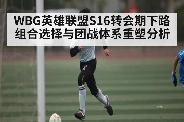 WBG英雄联盟S16转会期下路组合选择与团战体系重塑分析
